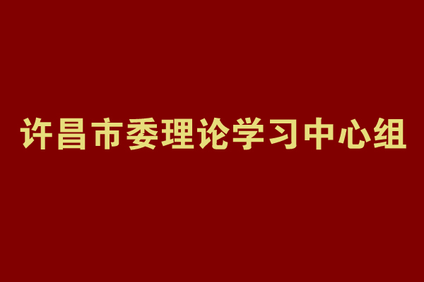 许昌市委理论学习中心组举行集体学习研讨