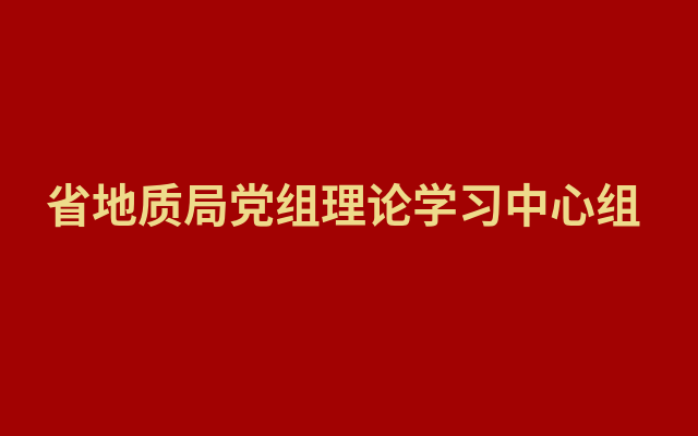 省地质局党组理论学习中心组举行集体学习研讨
