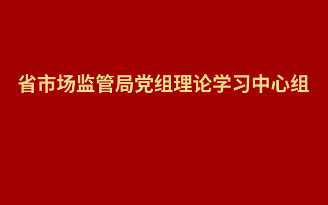 省市场监管局党组理论学习中心组举行集体学习研讨