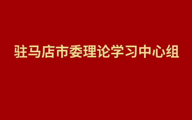 驻马店市委理论学习中心组举行集体学习研讨